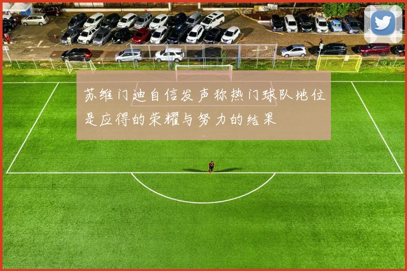 苏维门迪自信发声称热门球队地位是应得的荣耀与努力的结果