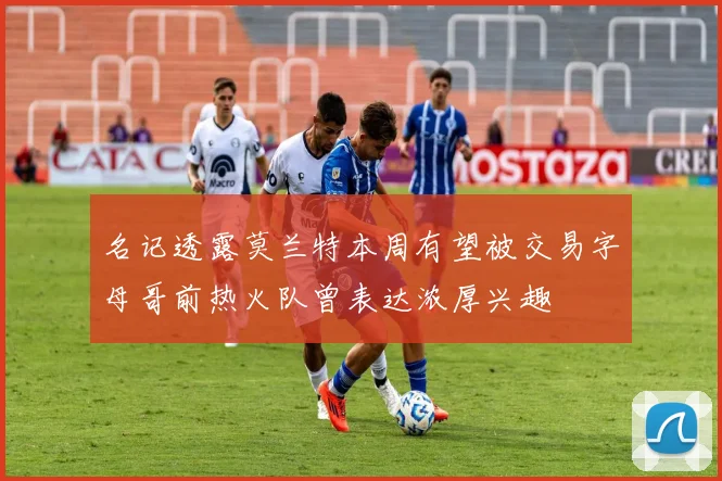 名记透露莫兰特本周有望被交易字母哥前热火队曾表达浓厚兴趣