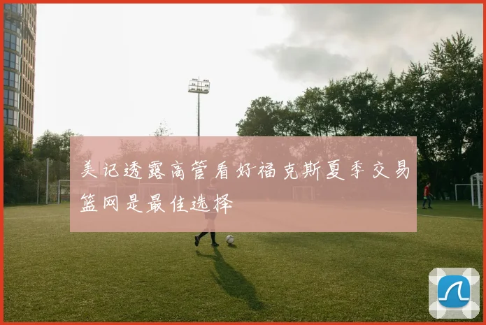 美记透露高管看好福克斯夏季交易篮网是最佳选择