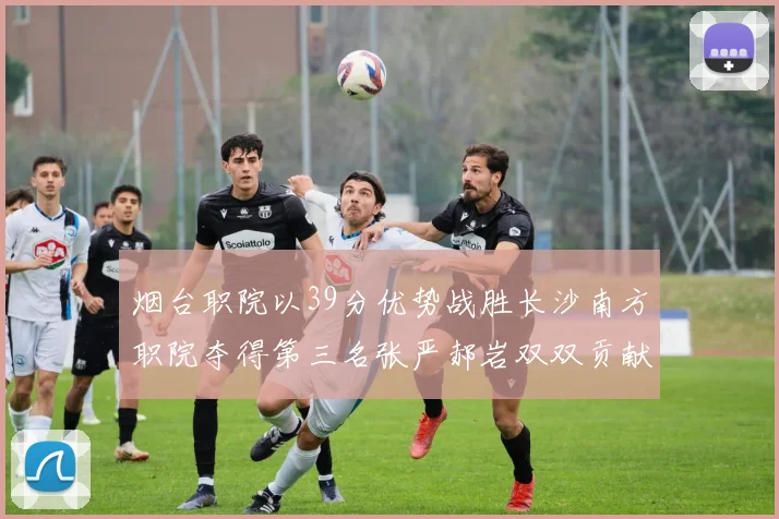 烟台职院以39分优势战胜长沙南方职院夺得第三名张严郝岩双双贡献27分