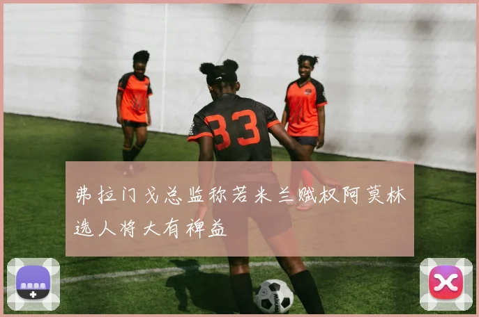 弗拉门戈总监称若米兰赋权阿莫林选人将大有裨益