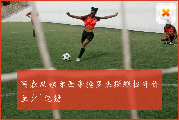 阿森纳切尔西争抢罗杰斯维拉开价至少1亿镑