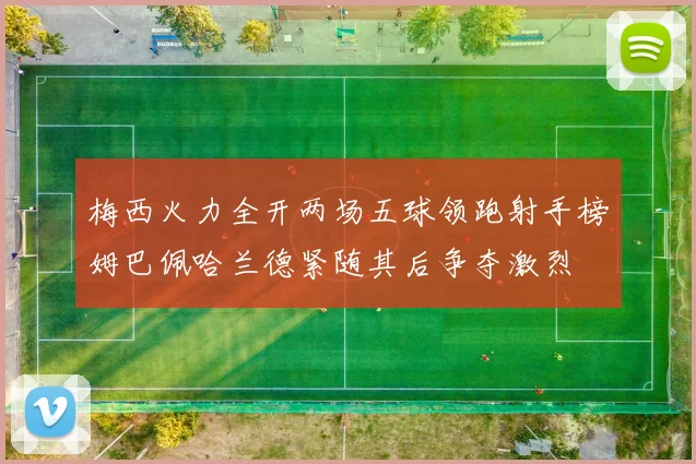 梅西火力全开两场五球领跑射手榜姆巴佩哈兰德紧随其后争夺激烈