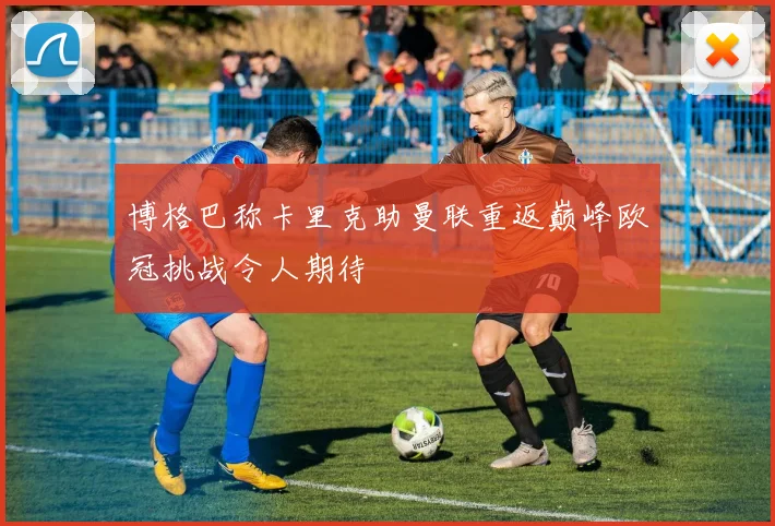 博格巴称卡里克助曼联重返巅峰欧冠挑战令人期待
