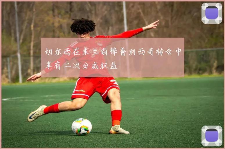 切尔西在米兰前锋普利西奇转会中享有二次分成权益