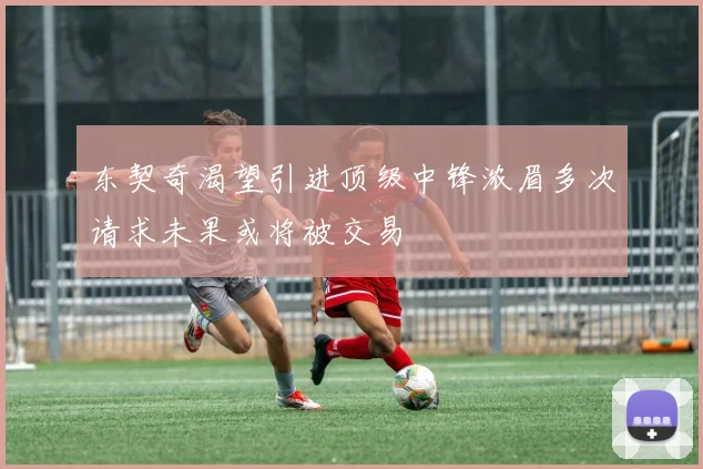 东契奇渴望引进顶级中锋浓眉多次请求未果或将被交易