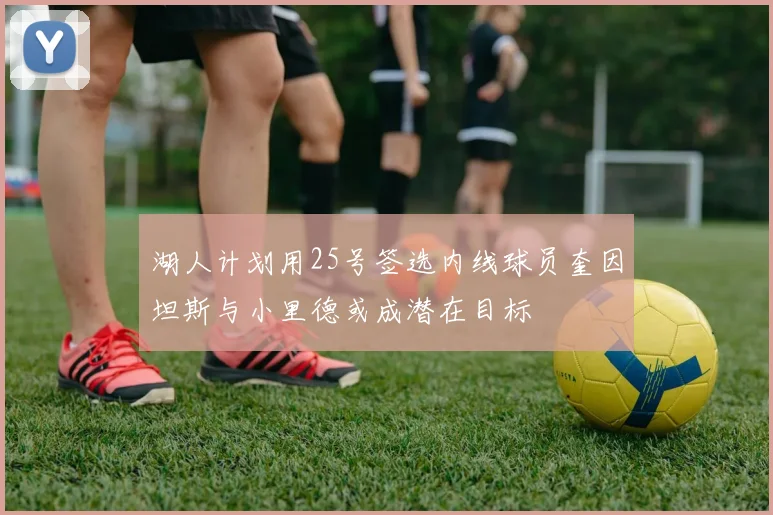 湖人计划用25号签选内线球员奎因坦斯与小里德或成潜在目标