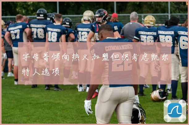 字母哥倾向热火加盟但仍考虑凯尔特人选项