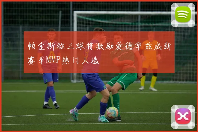帕金斯称三球将激励爱德华兹成新赛季MVP热门人选