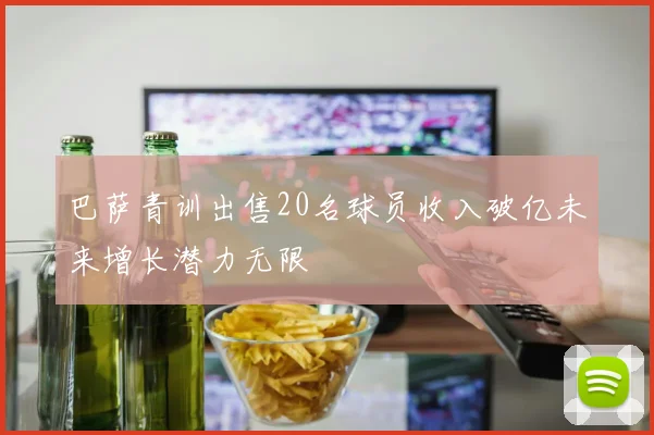 巴萨青训出售20名球员收入破亿未来增长潜力无限