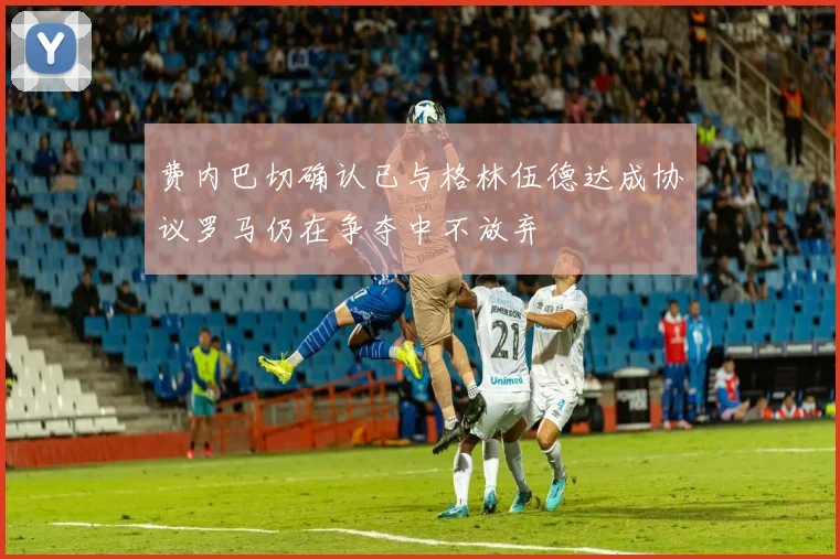 费内巴切确认已与格林伍德达成协议罗马仍在争夺中不放弃