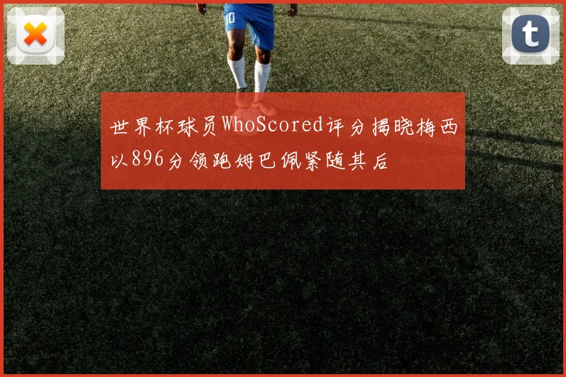 世界杯球员WhoScored评分揭晓梅西以896分领跑姆巴佩紧随其后