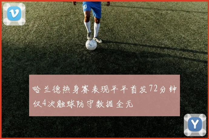 哈兰德热身赛表现平平首发72分钟仅4次触球防守数据全无