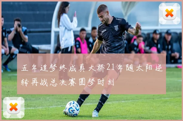 五年追梦终成真大桥21年随太阳逆转再战总决赛圆梦时刻