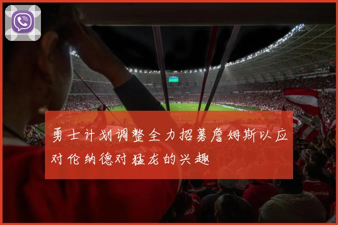 勇士计划调整全力招募詹姆斯以应对伦纳德对猛龙的兴趣