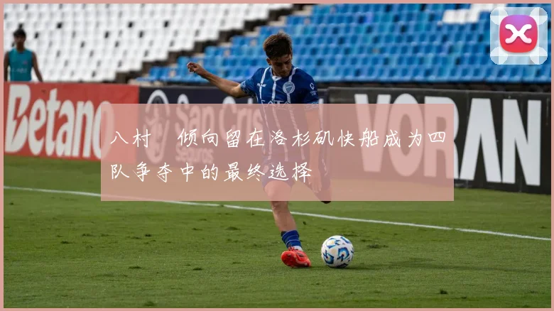 八村塁倾向留在洛杉矶快船成为四队争夺中的最终选择