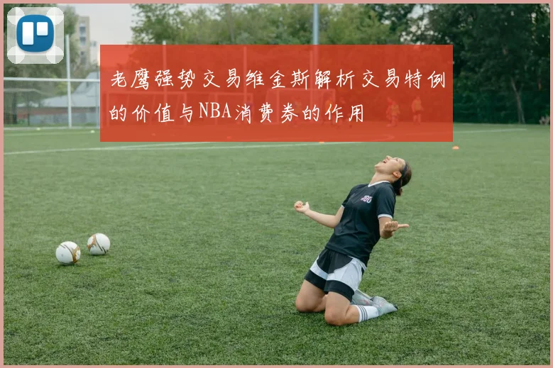 老鹰强势交易维金斯解析交易特例的价值与NBA消费券的作用