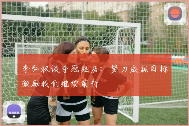 李弘权谈夺冠经历：努力成就目标激励我们继续前行